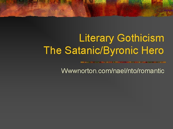 Literary Gothicism The Satanic/Byronic Hero Wwwnorton. com/nael/nto/romantic 