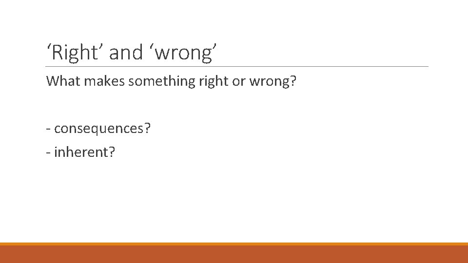 ‘Right’ and ‘wrong’ What makes something right or wrong? - consequences? - inherent? 
