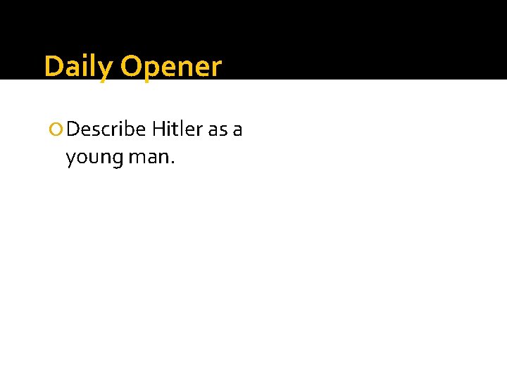 Daily Opener Describe Hitler as a young man. 