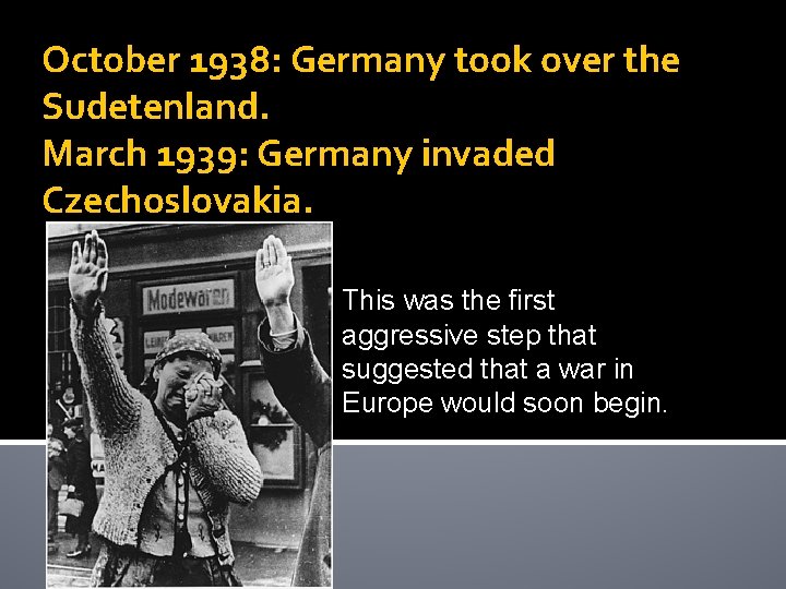October 1938: Germany took over the Sudetenland. March 1939: Germany invaded Czechoslovakia. This was
