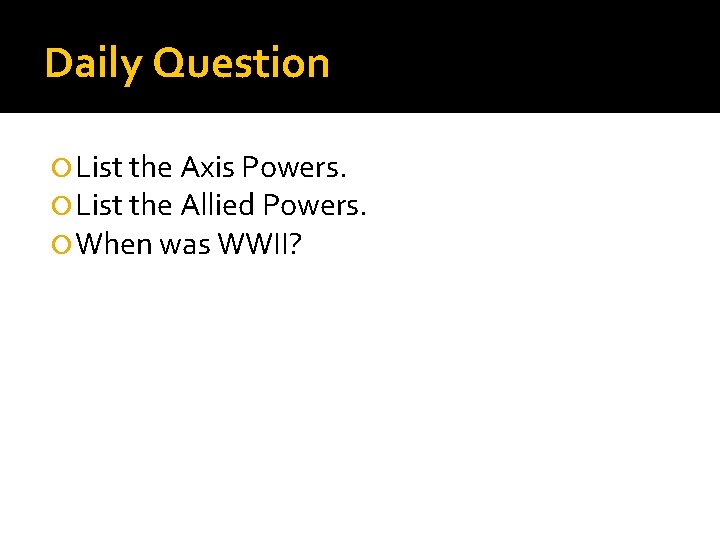 Daily Question List the Axis Powers. List the Allied Powers. When was WWII? 