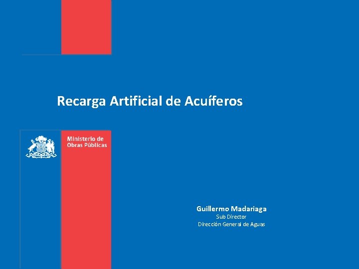 Recarga Artificial de Acuíferos Guillermo Madariaga Sub Director Dirección General de Aguas 