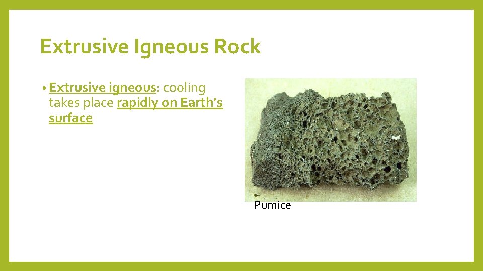 Extrusive Igneous Rock • Extrusive igneous: cooling takes place rapidly on Earth’s surface Pumice
