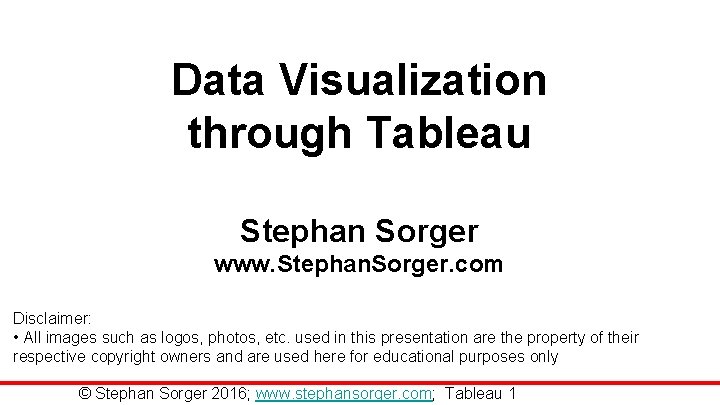 Data Visualization through Tableau Stephan Sorger www. Stephan. Sorger. com Disclaimer: • All images