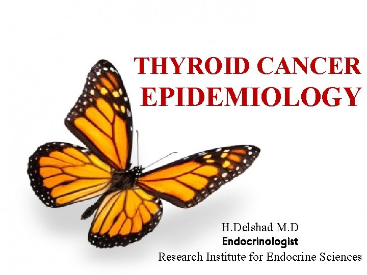 THYROID CANCER EPIDEMIOLOGY H. Delshad M. D Endocrinologist Research Institute for Endocrine Sciences 