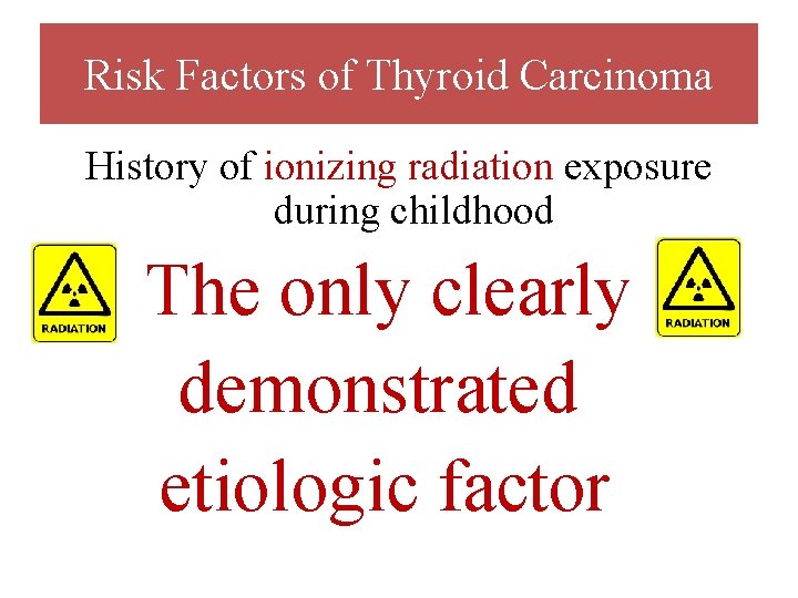 Risk Factors of Thyroid Carcinoma History of ionizing radiation exposure during childhood The only