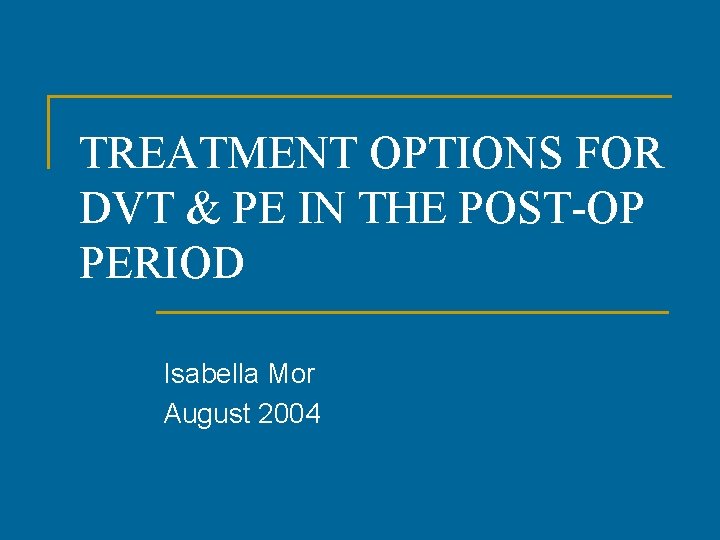 TREATMENT OPTIONS FOR DVT & PE IN THE POST-OP PERIOD Isabella Mor August 2004