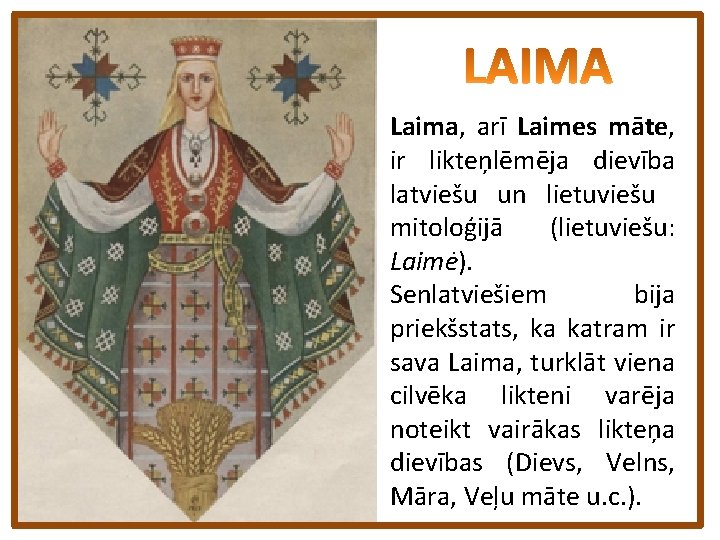 Laima, arī Laimes māte, ir likteņlēmēja dievība latviešu un lietuviešu mitoloģijā (lietuviešu: Laimė). Senlatviešiem