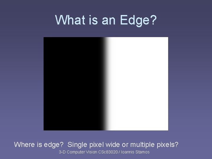 What is an Edge? Where is edge? Single pixel wide or multiple pixels? 3 What is an Edge? Where is edge? Single pixel wide or multiple pixels? 3