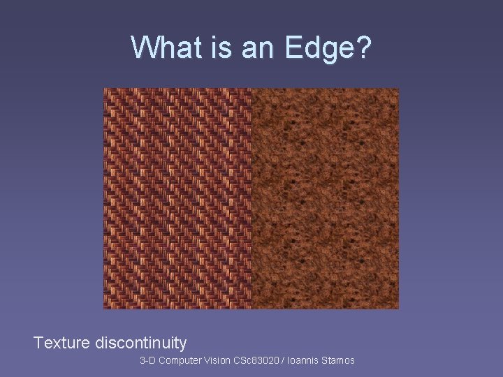 What is an Edge? Texture discontinuity 3 -D Computer Vision CSc 83020 / Ioannis What is an Edge? Texture discontinuity 3 -D Computer Vision CSc 83020 / Ioannis