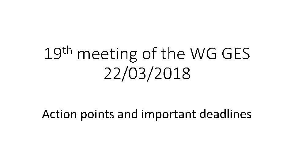 th 19 meeting of the WG GES 22/03/2018 Action points and important deadlines 
