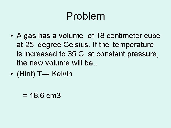 Problem • A gas has a volume of 18 centimeter cube at 25 degree