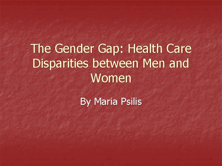 The Gender Gap: Health Care Disparities between Men and Women By Maria Psilis 