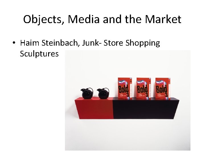 Objects, Media and the Market • Haim Steinbach, Junk- Store Shopping Sculptures 