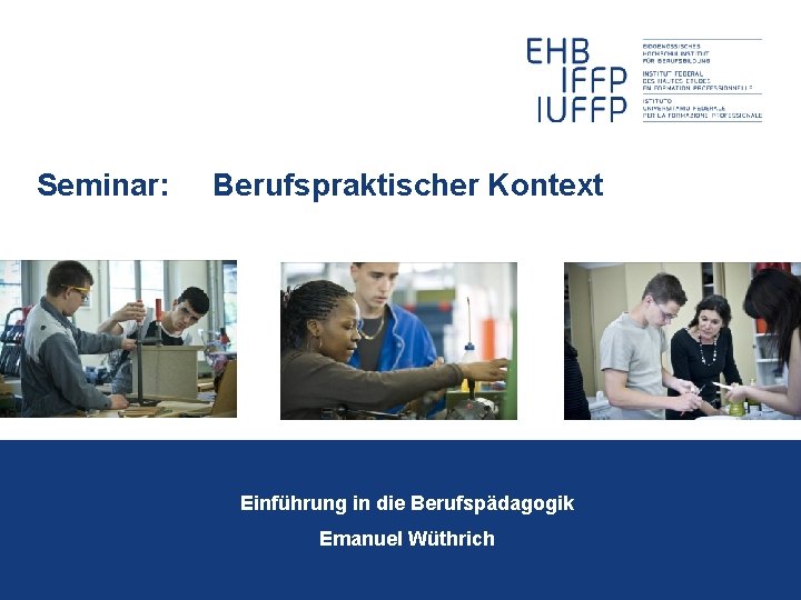 Seminar: Berufspraktischer Kontext Einführung in die Berufspädagogik Emanuel Wüthrich 