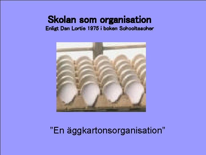 Skolan som organisation Enligt Dan Lortie 1975 i boken Schoolteacher ”En äggkartonsorganisation” 