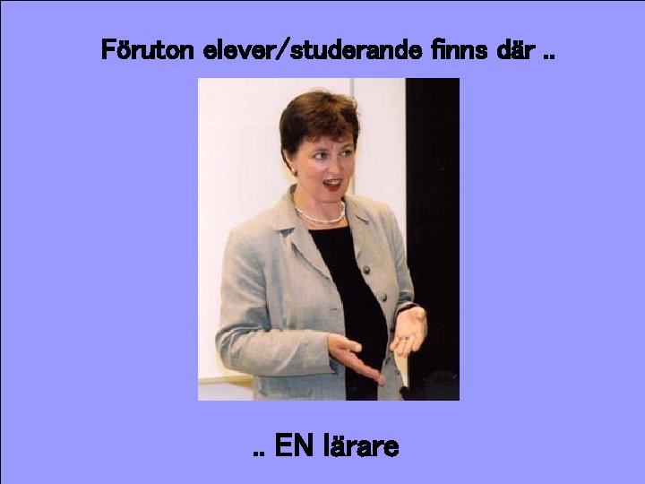 Föruton elever/studerande finns där. . EN lärare 