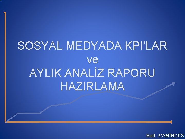 SOSYAL MEDYADA KPI’LAR ve AYLIK ANALİZ RAPORU HAZIRLAMA Halil AYGÜNDÜZ 