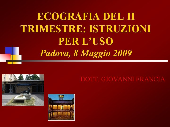 ECOGRAFIA DEL II TRIMESTRE: ISTRUZIONI PER L’USO Padova, 8 Maggio 2009 DOTT. GIOVANNI FRANCIA