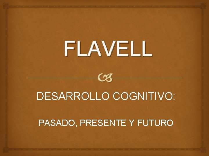 FLAVELL DESARROLLO COGNITIVO: PASADO, PRESENTE Y FUTURO 