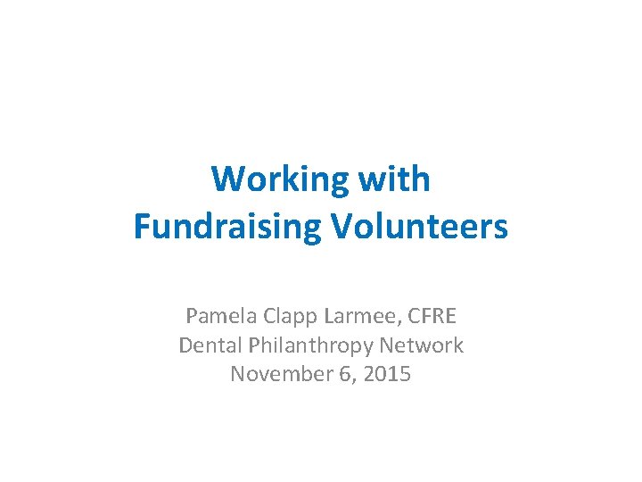 Working with Fundraising Volunteers Pamela Clapp Larmee, CFRE Dental Philanthropy Network November 6, 2015