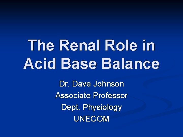 The Renal Role in Acid Base Balance Dr. Dave Johnson Associate Professor Dept. Physiology