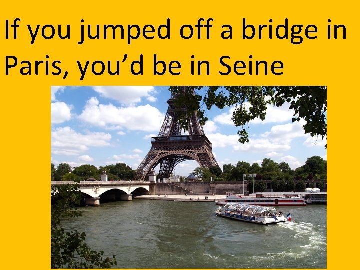 If you jumped off a bridge in Paris, you’d be in Seine 