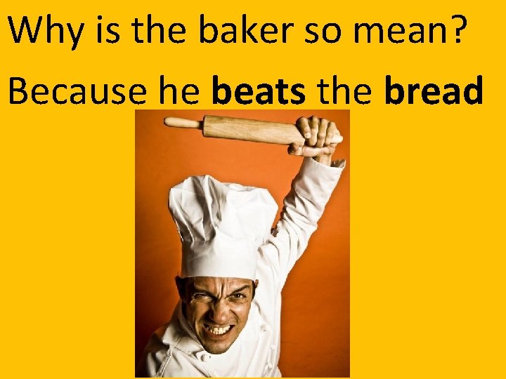 Why is the baker so mean? Because he beats the bread 