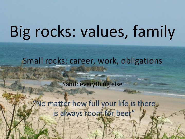 Big rocks: values, family Small rocks: career, work, obligations Sand: everything else “No matter