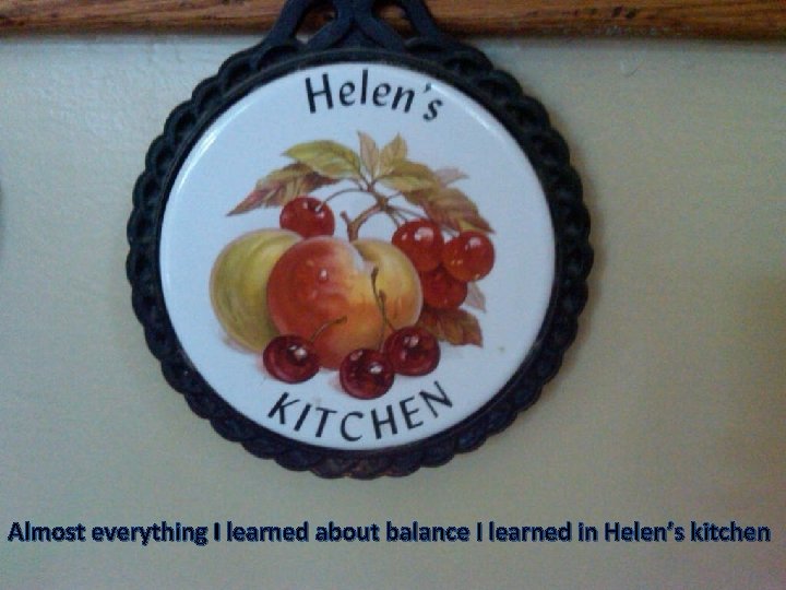 Almost everything I learned about balance I learned in Helen’s kitchen 