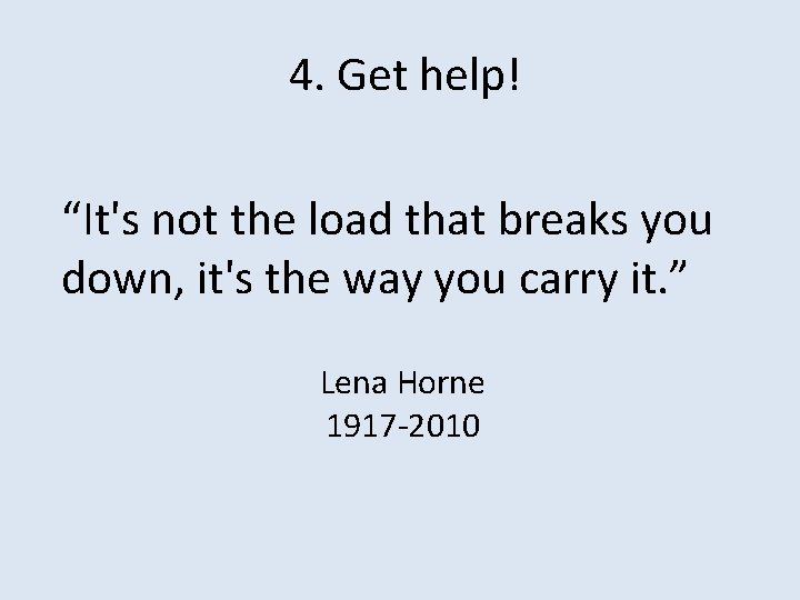 4. Get help! “It's not the load that breaks you down, it's the way