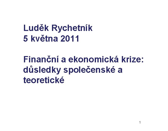 Luděk Rychetník 5 května 2011 Finanční a ekonomická krize: důsledky společenské a teoretické 1