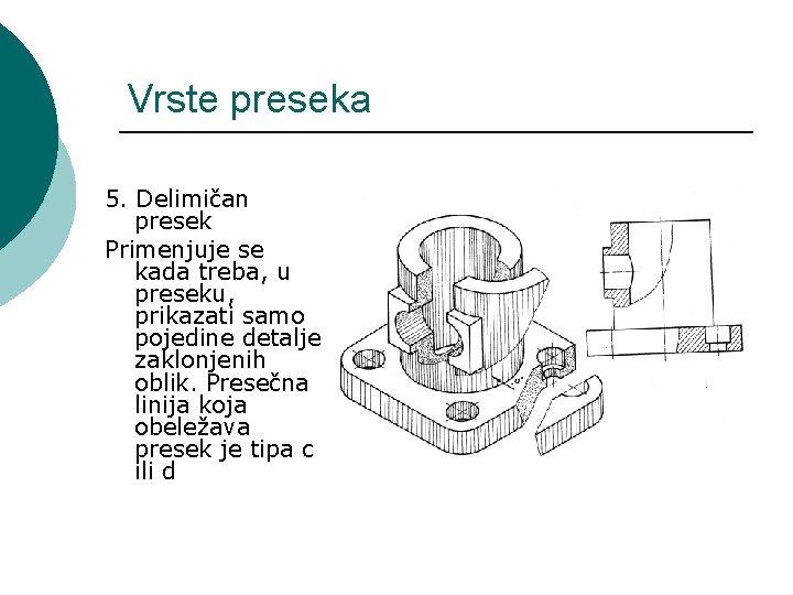 Vrste preseka 5. Delimičan presek Primenjuje se kada treba, u preseku, prikazati samo pojedine