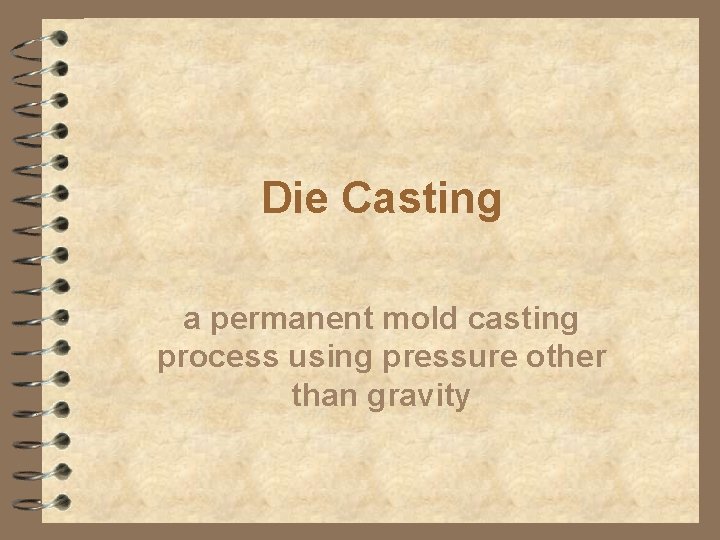 Die Casting a permanent mold casting process using pressure other than gravity Die Casting a permanent mold casting process using pressure other than gravity