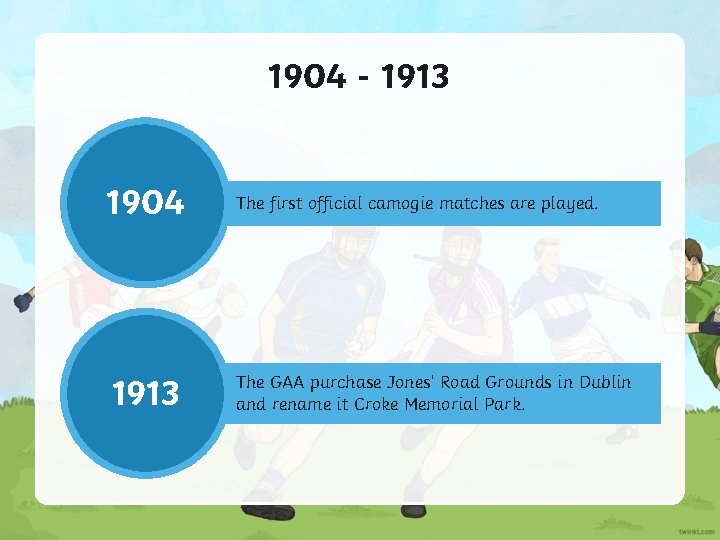 1904 - 1913 1904 The first official camogie matches are played. 1913 The GAA