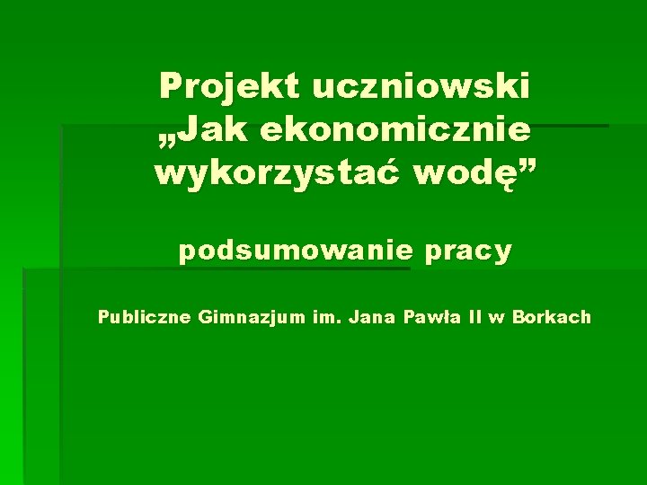 Projekt uczniowski „Jak ekonomicznie wykorzystać wodę” podsumowanie pracy Publiczne Gimnazjum im. Jana Pawła II