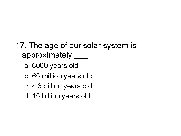 17. The age of our solar system is approximately ___. a. 6000 years old