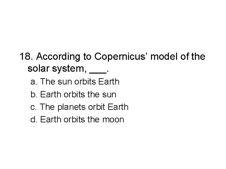 18. According to Copernicus’ model of the solar system, ___. a. The sun orbits
