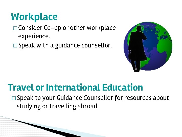 Workplace � Consider Co-op or other workplace experience. � Speak with a guidance counsellor.