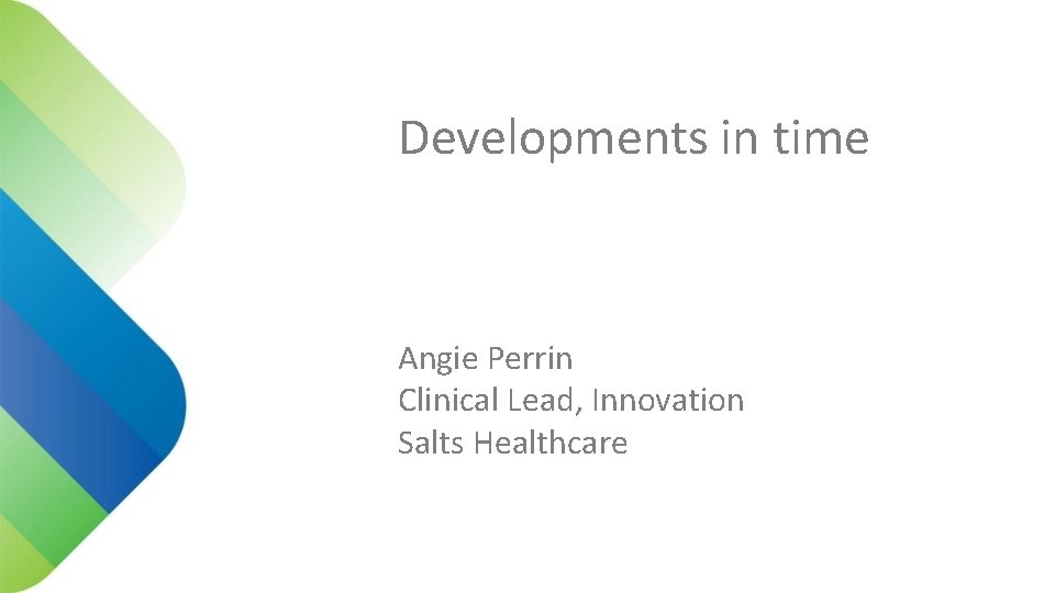 Developments in time Angie Perrin Clinical Lead, Innovation Salts Healthcare 