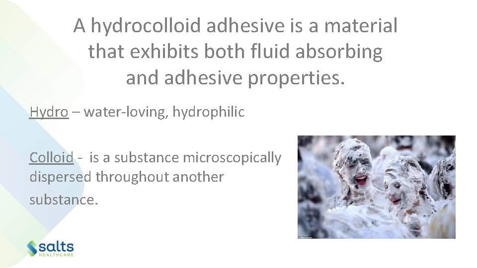A hydrocolloid adhesive is a material that exhibits both fluid absorbing and adhesive properties.