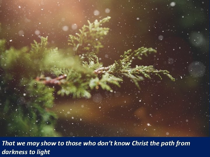 That we may show to those who don’t know Christ the path from darkness