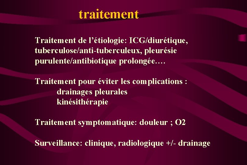 traitement Traitement de l’étiologie: ICG/diurétique, tuberculose/anti-tuberculeux, pleurésie purulente/antibiotique prolongée…. Traitement pour éviter les complications