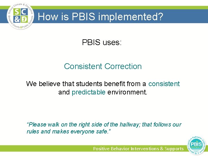 How is PBIS implemented? PBIS uses: Consistent Correction We believe that students benefit from