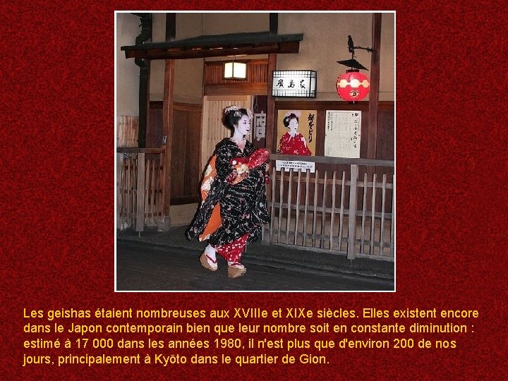 Les geishas étaient nombreuses aux XVIIIe et XIXe siècles. Elles existent encore dans le