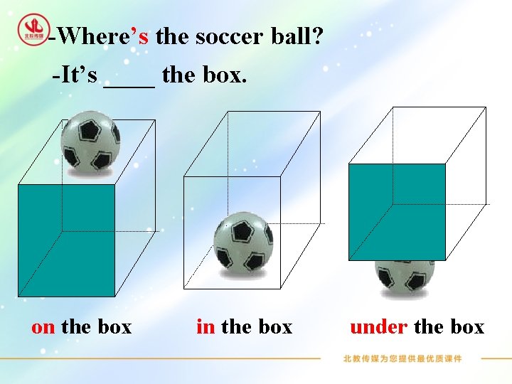 -Where’s the soccer ball? -It’s ____ the box. on the box in the box