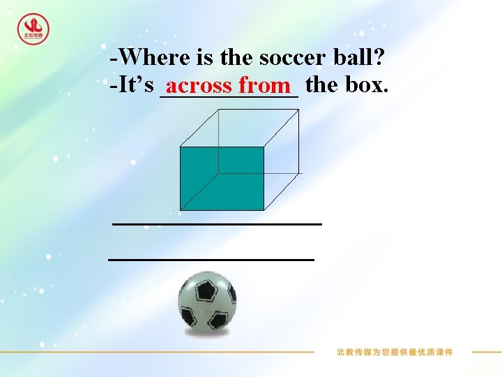 -Where is the soccer ball? -It’s ______ across from the box. 