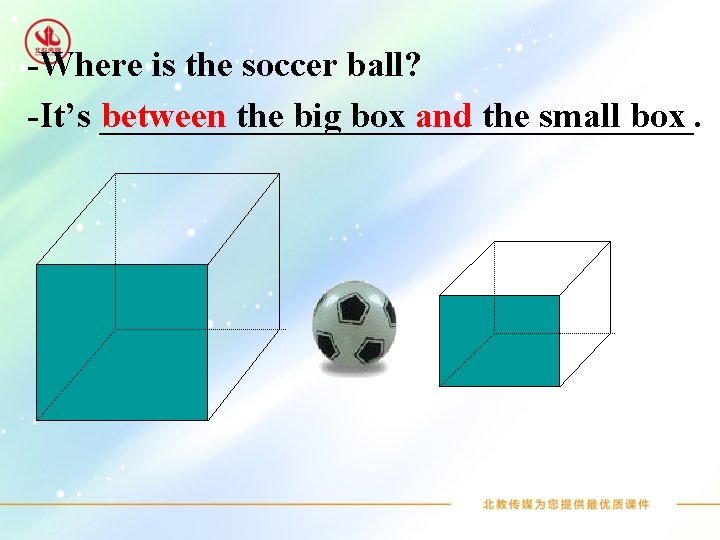 -Where is the soccer ball? -It’s _________________. between the big box and the small