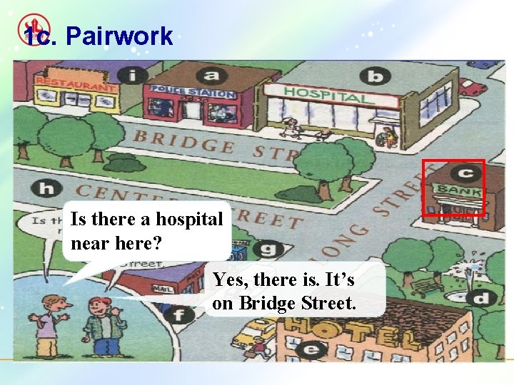 1 c. Pairwork Is there a hospital near here? Yes, there is. It’s on