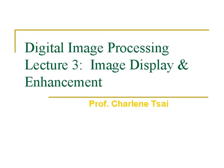Digital Image Processing Lecture 3: Image Display & Enhancement Prof. Charlene Tsai 